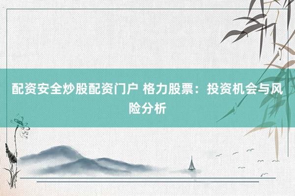 配资安全炒股配资门户 格力股票：投资机会与风险分析