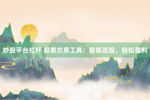 炒股平台杠杆 股票交易工具：智能选股，轻松盈利