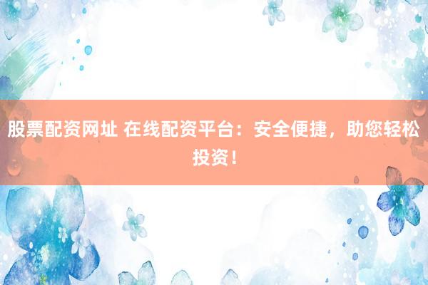 股票配资网址 在线配资平台：安全便捷，助您轻松投资！