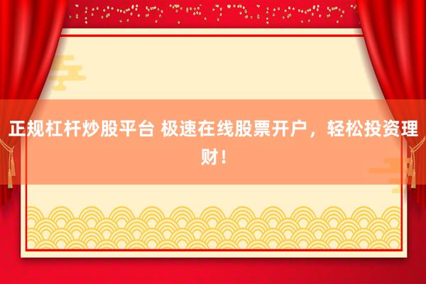 正规杠杆炒股平台 极速在线股票开户，轻松投资理财！