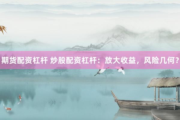 期货配资杠杆 炒股配资杠杆：放大收益，风险几何？