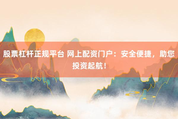 股票杠杆正规平台 网上配资门户：安全便捷，助您投资起航！