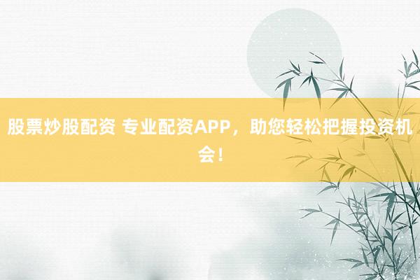 股票炒股配资 专业配资APP，助您轻松把握投资机会！