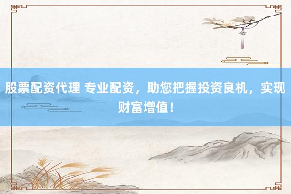 股票配资代理 专业配资，助您把握投资良机，实现财富增值！