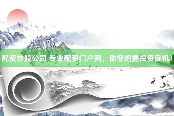 配资炒股公司 专业配资门户网，助您把握投资良机！