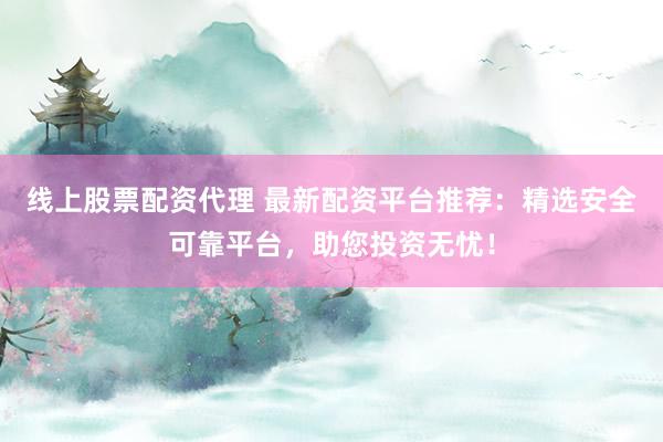 线上股票配资代理 最新配资平台推荐：精选安全可靠平台，助您投资无忧！