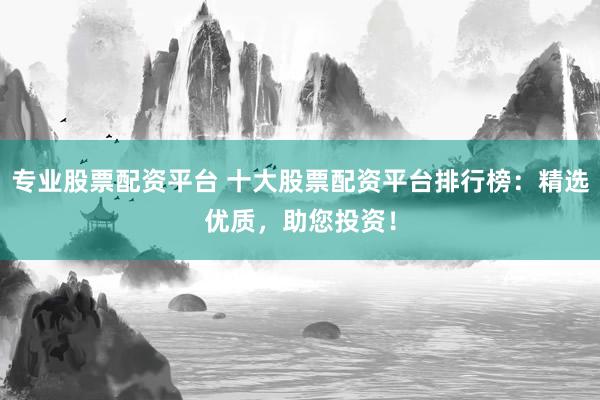 专业股票配资平台 十大股票配资平台排行榜：精选优质，助您投资！