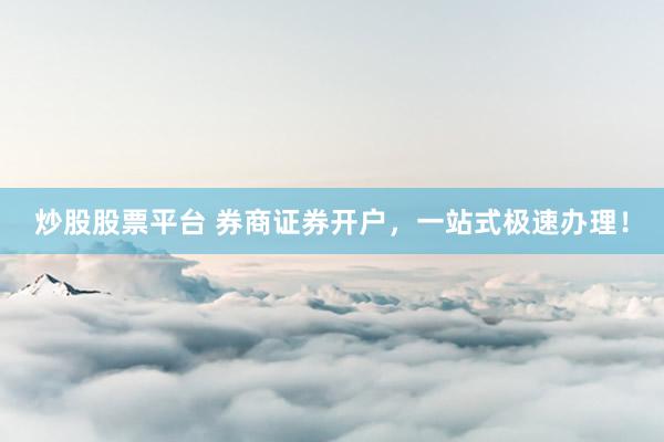 炒股股票平台 券商证券开户，一站式极速办理！