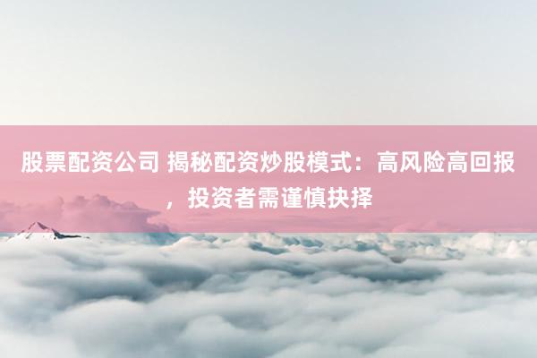 股票配资公司 揭秘配资炒股模式：高风险高回报，投资者需谨慎抉择