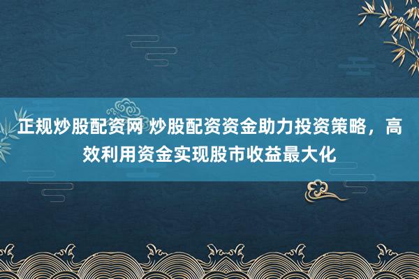 正规炒股配资网 炒股配资资金助力投资策略，高效利用资金实现股市收益最大化