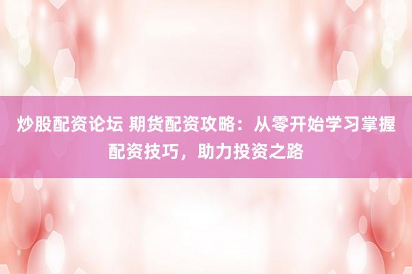 炒股配资论坛 期货配资攻略：从零开始学习掌握配资技巧，助力投资之路