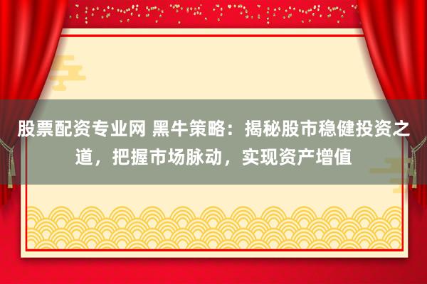 股票配资专业网 黑牛策略：揭秘股市稳健投资之道，把握市场脉动，实现资产增值