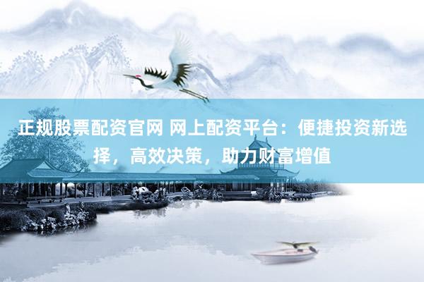 正规股票配资官网 网上配资平台：便捷投资新选择，高效决策，助力财富增值