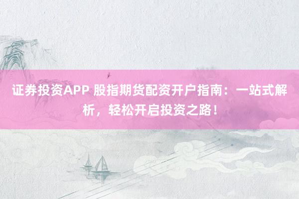 证券投资APP 股指期货配资开户指南：一站式解析，轻松开启投资之路！