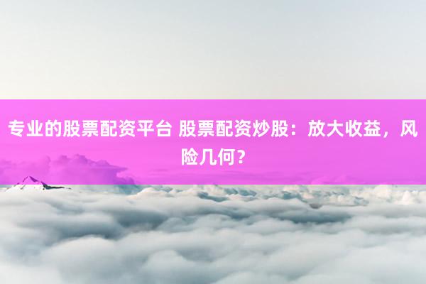 专业的股票配资平台 股票配资炒股：放大收益，风险几何？