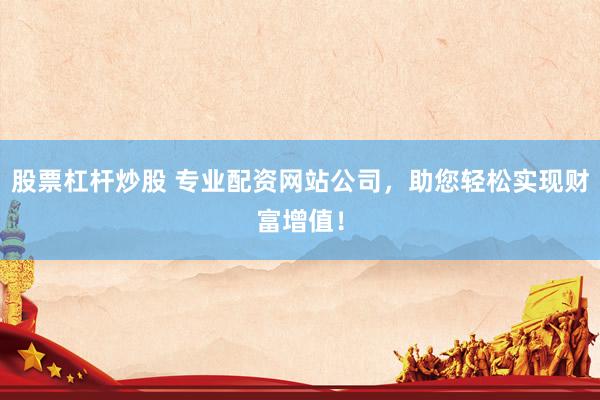 股票杠杆炒股 专业配资网站公司，助您轻松实现财富增值！