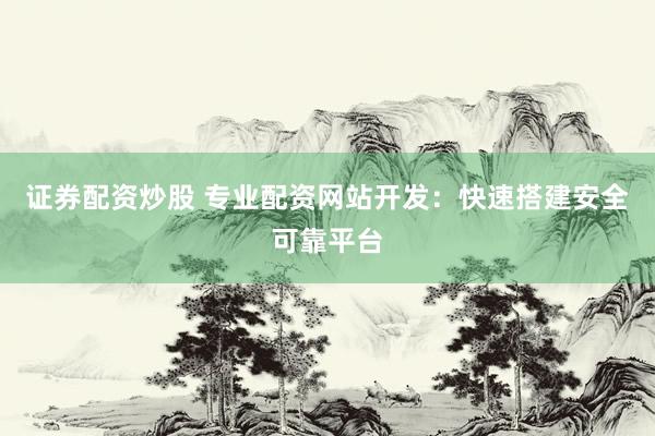 证券配资炒股 专业配资网站开发：快速搭建安全可靠平台