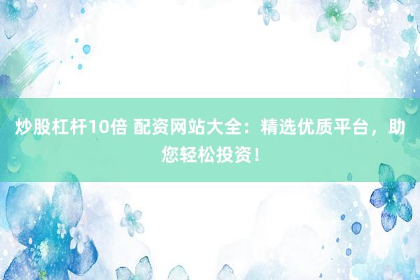 炒股杠杆10倍 配资网站大全：精选优质平台，助您轻松投资！
