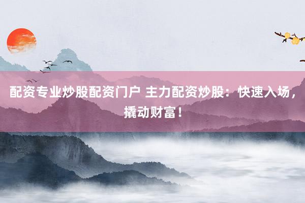 配资专业炒股配资门户 主力配资炒股：快速入场，撬动财富！