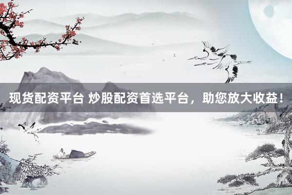 现货配资平台 炒股配资首选平台，助您放大收益！
