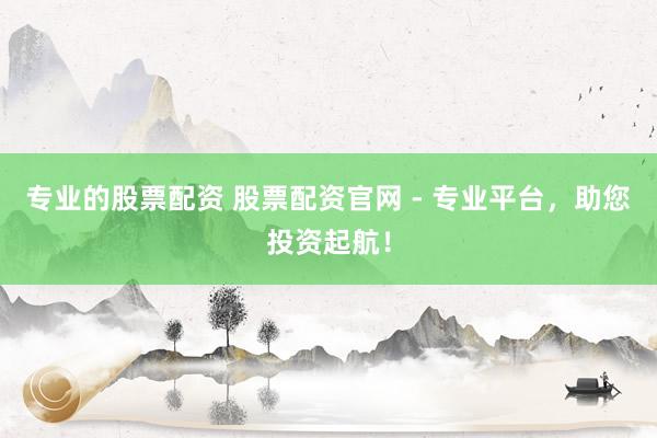 专业的股票配资 股票配资官网 - 专业平台，助您投资起航！