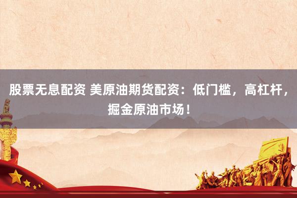 股票无息配资 美原油期货配资：低门槛，高杠杆，掘金原油市场！