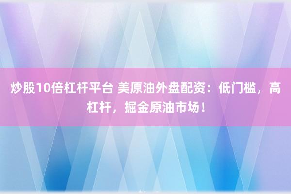 炒股10倍杠杆平台 美原油外盘配资：低门槛，高杠杆，掘金原油市场！