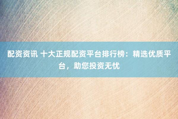 配资资讯 十大正规配资平台排行榜：精选优质平台，助您投资无忧