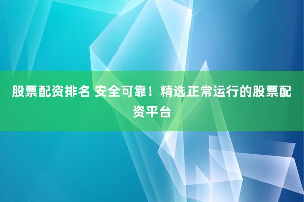 股票配资排名 安全可靠！精选正常运行的股票配资平台