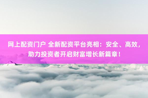 网上配资门户 全新配资平台亮相：安全、高效，助力投资者开启财富增长新篇章！
