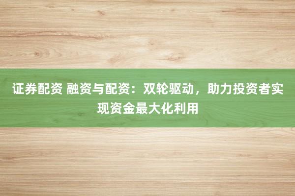 证券配资 融资与配资：双轮驱动，助力投资者实现资金最大化利用