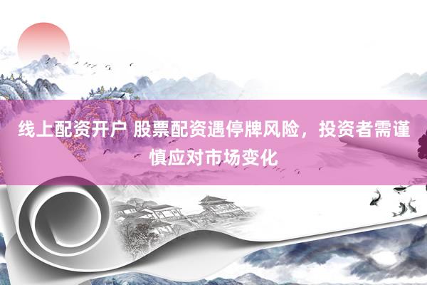 线上配资开户 股票配资遇停牌风险，投资者需谨慎应对市场变化