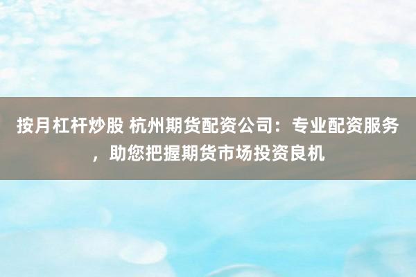 按月杠杆炒股 杭州期货配资公司：专业配资服务，助您把握期货市场投资良机