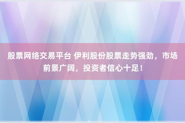 股票网络交易平台 伊利股份股票走势强劲，市场前景广阔，投资者信心十足！