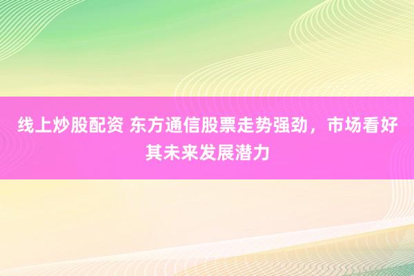 线上炒股配资 东方通信股票走势强劲，市场看好其未来发展潜力
