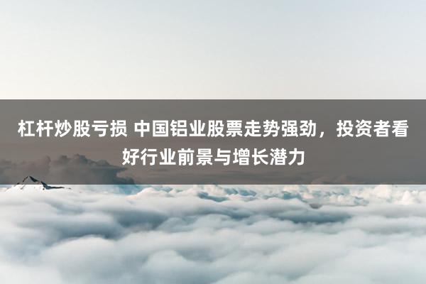 杠杆炒股亏损 中国铝业股票走势强劲，投资者看好行业前景与增长潜力