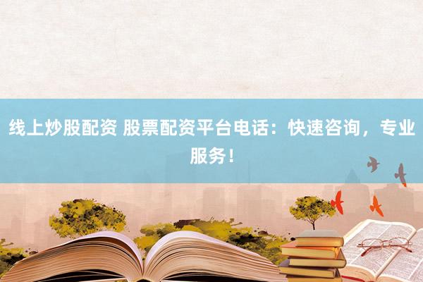 线上炒股配资 股票配资平台电话：快速咨询，专业服务！