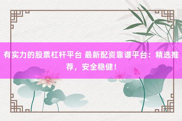 有实力的股票杠杆平台 最新配资靠谱平台：精选推荐，安全稳健！