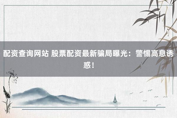 配资查询网站 股票配资最新骗局曝光：警惕高息诱惑！