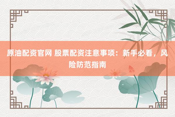 原油配资官网 股票配资注意事项：新手必看，风险防范指南