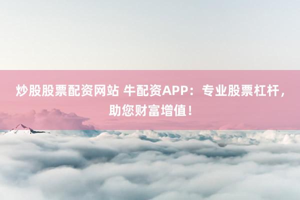 炒股股票配资网站 牛配资APP：专业股票杠杆，助您财富增值！