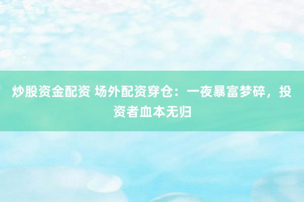 炒股资金配资 场外配资穿仓：一夜暴富梦碎，投资者血本无归