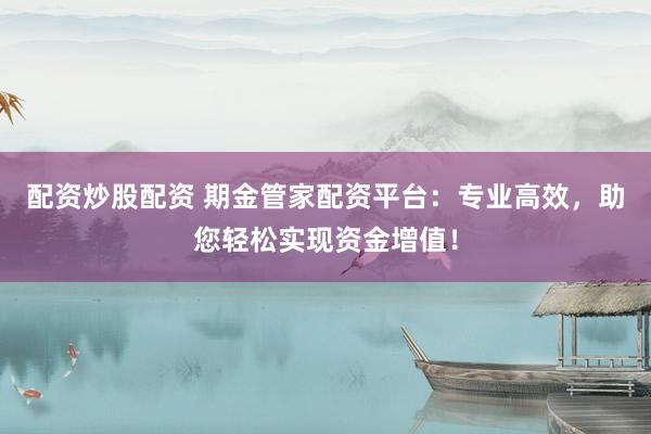 配资炒股配资 期金管家配资平台：专业高效，助您轻松实现资金增值！