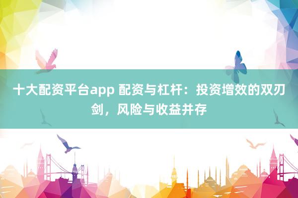 十大配资平台app 配资与杠杆：投资增效的双刃剑，风险与收益并存