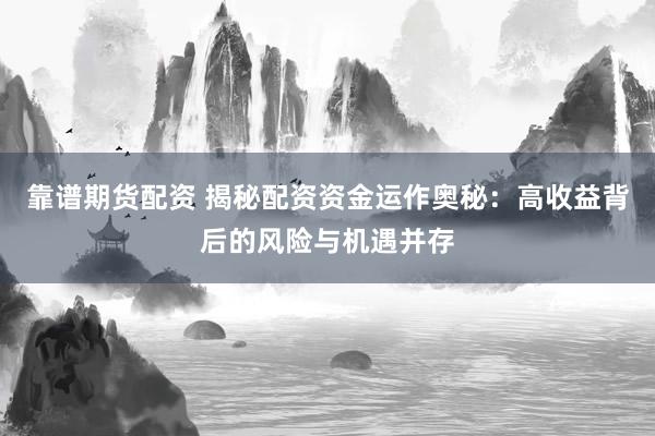 靠谱期货配资 揭秘配资资金运作奥秘：高收益背后的风险与机遇并存