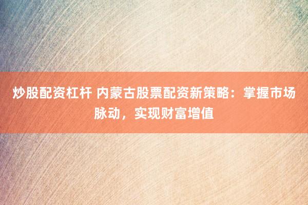 炒股配资杠杆 内蒙古股票配资新策略：掌握市场脉动，实现财富增值