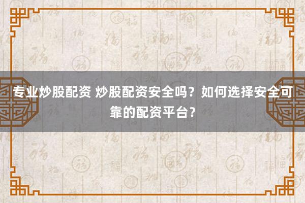 专业炒股配资 炒股配资安全吗？如何选择安全可靠的配资平台？