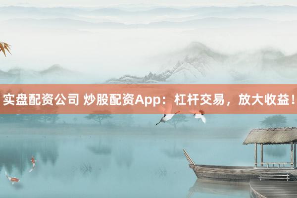 实盘配资公司 炒股配资App：杠杆交易，放大收益！