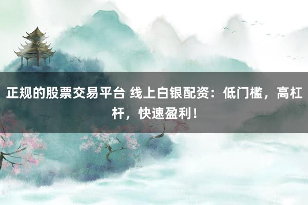 正规的股票交易平台 线上白银配资：低门槛，高杠杆，快速盈利！