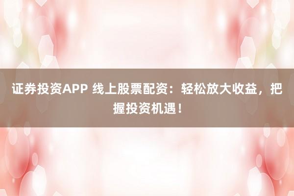 证券投资APP 线上股票配资：轻松放大收益，把握投资机遇！